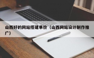 西安山西好的网站搭建单价（山西网站设计制作推广）
