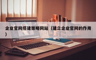 西安企业官网搭建策略网站（建立企业官网的作用）