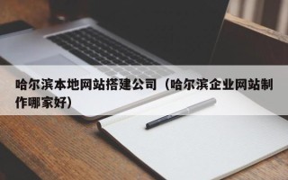 西安哈尔滨本地网站搭建公司（哈尔滨企业网站制作哪家好）