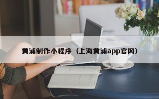 西安黄浦制作小程序（上海黄浦app官网）
