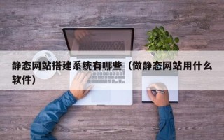 西安静态网站搭建系统有哪些（做静态网站用什么软件）