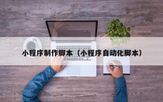 西安小程序制作脚本（小程序自动化脚本）