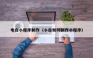 西安电白小程序制作（小白如何制作小程序）