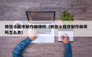 西安微信小程序制作麻烦吗（微信小程序制作麻烦吗怎么弄）