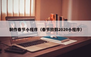 西安制作春节小程序（春节放假2020小程序）