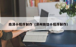 西安南漳小程序制作（漳州微信小程序制作）
