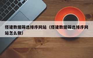 西安搭建数据筛选排序网站（搭建数据筛选排序网站怎么做）