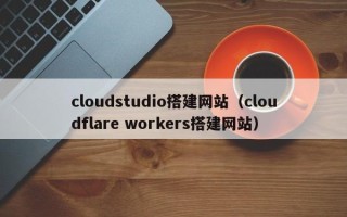西安cloudstudio搭建网站（cloudflare workers搭建网站）