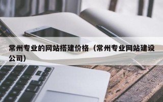 西安常州专业的网站搭建价格（常州专业网站建设公司）