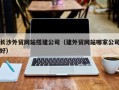 西安长沙外贸网站搭建公司（建外贸网站哪家公司好）
