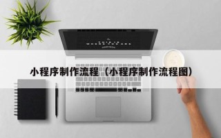 西安小程序制作流程（小程序制作流程图）