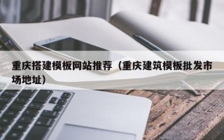 西安重庆搭建模板网站推荐（重庆建筑模板批发市场地址）