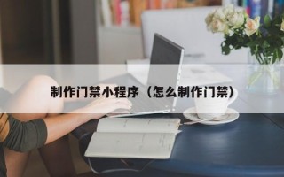 西安制作门禁小程序（怎么制作门禁）