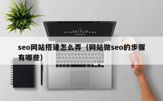 西安seo网站搭建怎么弄（网站做seo的步骤有哪些）